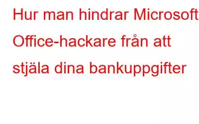 Hur man hindrar Microsoft Office-hackare från att stjäla dina bankuppgifter