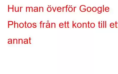 Hur man överför Google Photos från ett konto till ett annat