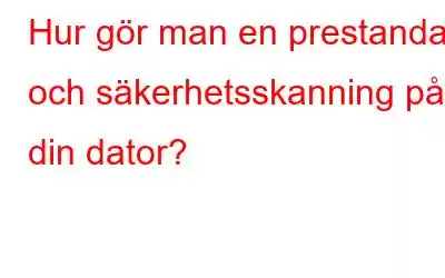 Hur gör man en prestanda- och säkerhetsskanning på din dator?