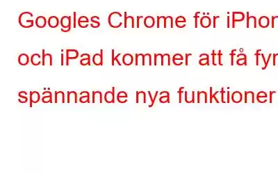 Googles Chrome för iPhone och iPad kommer att få fyra spännande nya funktioner