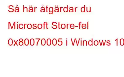 Så här åtgärdar du Microsoft Store-fel 0x80070005 i Windows 10