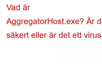 Vad är AggregatorHost.exe? Är det säkert eller är det ett virus?