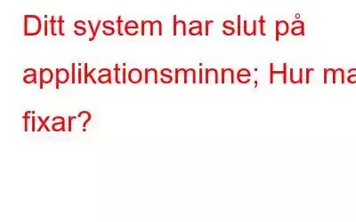 Ditt system har slut på applikationsminne; Hur man fixar?