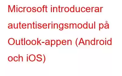 Microsoft introducerar autentiseringsmodul på Outlook-appen (Android och iOS)