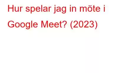 Hur spelar jag in möte i Google Meet? (2023)