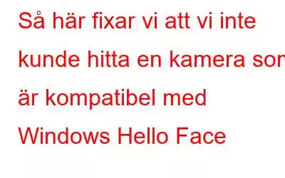 Så här fixar vi att vi inte kunde hitta en kamera som är kompatibel med Windows Hello Face