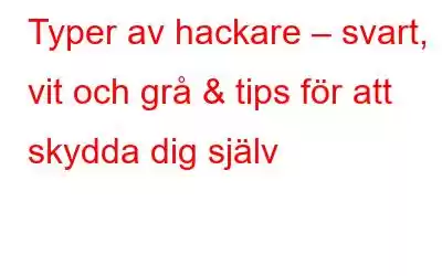 Typer av hackare – svart, vit och grå & tips för att skydda dig själv