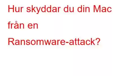 Hur skyddar du din Mac från en Ransomware-attack?