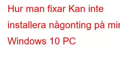 Hur man fixar Kan inte installera någonting på min Windows 10 PC