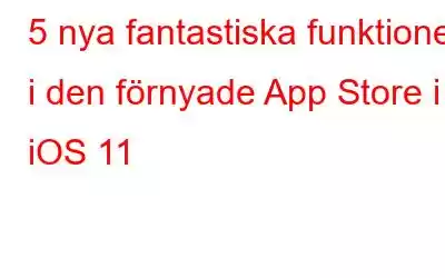 5 nya fantastiska funktioner i den förnyade App Store i iOS 11