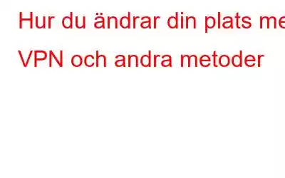 Hur du ändrar din plats med VPN och andra metoder