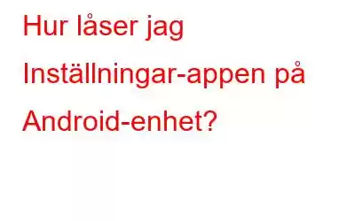 Hur låser jag Inställningar-appen på Android-enhet?