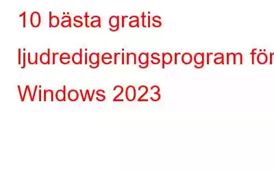 10 bästa gratis ljudredigeringsprogram för Windows 2023