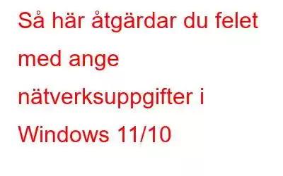 Så här åtgärdar du felet med ange nätverksuppgifter i Windows 11/10