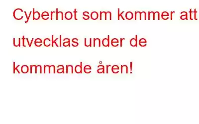 Cyberhot som kommer att utvecklas under de kommande åren!