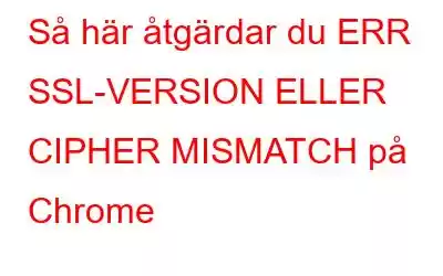 Så här åtgärdar du ERR SSL-VERSION ELLER CIPHER MISMATCH på Chrome