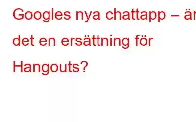 Googles nya chattapp – är det en ersättning för Hangouts?