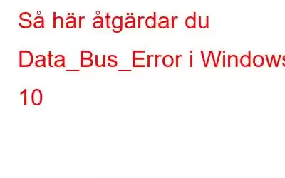 Så här åtgärdar du Data_Bus_Error i Windows 10