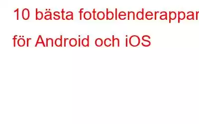 10 bästa fotoblenderappar för Android och iOS