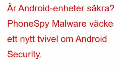 Är Android-enheter säkra? PhoneSpy Malware väcker ett nytt tvivel om Android Security.