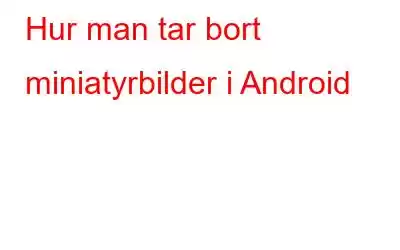 Hur man tar bort miniatyrbilder i Android