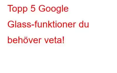 Topp 5 Google Glass-funktioner du behöver veta!