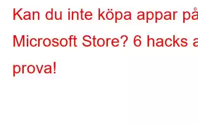 Kan du inte köpa appar på Microsoft Store? 6 hacks att prova!