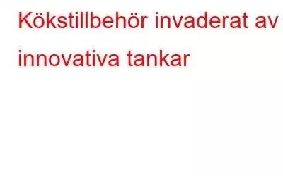 Kökstillbehör invaderat av innovativa tankar