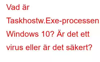 Vad är Taskhostw.Exe-processen i Windows 10? Är det ett virus eller är det säkert?