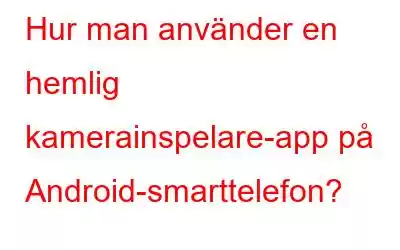 Hur man använder en hemlig kamerainspelare-app på Android-smarttelefon?