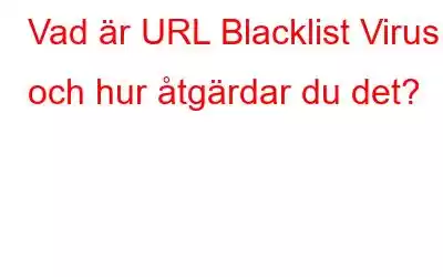 Vad är URL Blacklist Virus och hur åtgärdar du det?