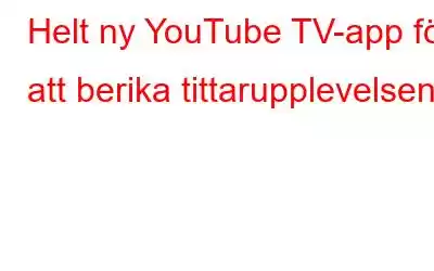 Helt ny YouTube TV-app för att berika tittarupplevelsen