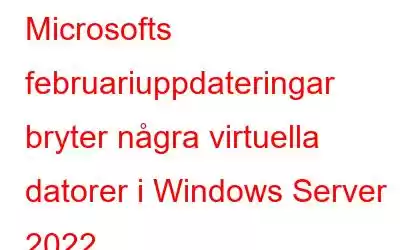 Microsofts februariuppdateringar bryter några virtuella datorer i Windows Server 2022