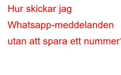 Hur skickar jag Whatsapp-meddelanden utan att spara ett nummer?