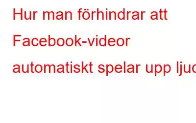 Hur man förhindrar att Facebook-videor automatiskt spelar upp ljud