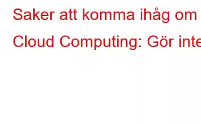 Saker att komma ihåg om Cloud Computing: Gör inte