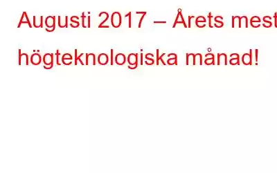 Augusti 2017 – Årets mest högteknologiska månad!