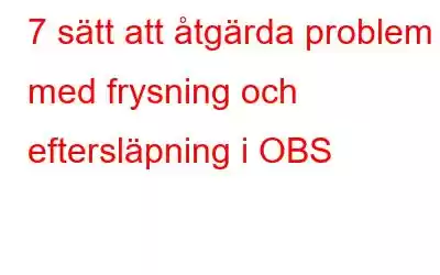 7 sätt att åtgärda problem med frysning och eftersläpning i OBS