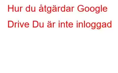 Hur du åtgärdar Google Drive Du är inte inloggad