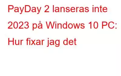 PayDay 2 lanseras inte 2023 på Windows 10 PC: Hur fixar jag det