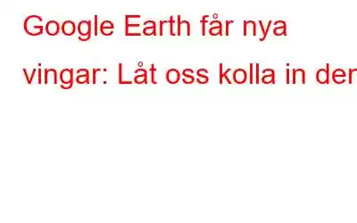 Google Earth får nya vingar: Låt oss kolla in dem