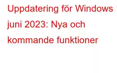 Uppdatering för Windows 11 juni 2023: Nya och kommande funktioner