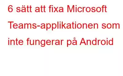 6 sätt att fixa Microsoft Teams-applikationen som inte fungerar på Android