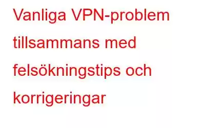 Vanliga VPN-problem tillsammans med felsökningstips och korrigeringar