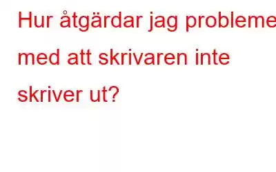 Hur åtgärdar jag problemet med att skrivaren inte skriver ut?