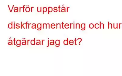 Varför uppstår diskfragmentering och hur åtgärdar jag det?