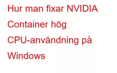 Hur man fixar NVIDIA Container hög CPU-användning på Windows