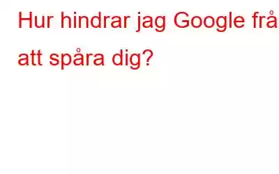 Hur hindrar jag Google från att spåra dig?