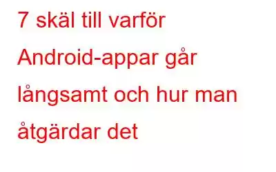 7 skäl till varför Android-appar går långsamt och hur man åtgärdar det