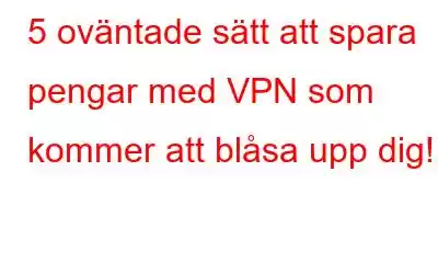 5 oväntade sätt att spara pengar med VPN som kommer att blåsa upp dig!